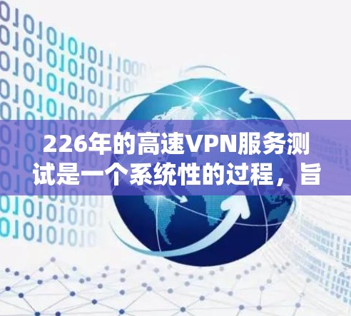 226年的高速VPN服务测试是一个系统性的过程，旨在帮助用户选择最适合自己的VPN服务。以下是一个清晰的步骤指南，帮助您顺利完成测试