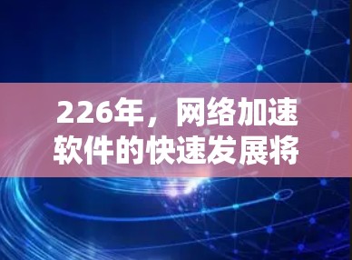 226年，网络加速软件的快速发展将带来更多创新和改进，以下是针对这一时期的分析和总结