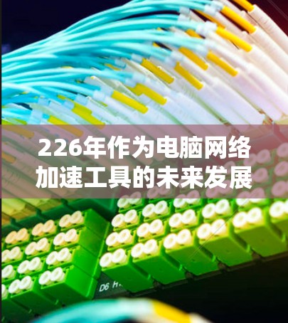 226年作为电脑网络加速工具的未来发展趋势可能涉及到以下几个方面