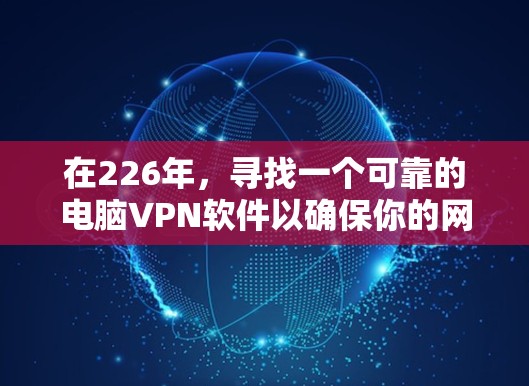 在226年，寻找一个可靠的电脑VPN软件以确保你的网络安全和隐私，建议以下几种推荐