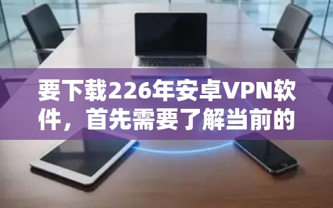 要下载226年安卓VPN软件，首先需要了解当前的技术趋势和软件的安全性。基于以下几点，我可以提供一些推荐