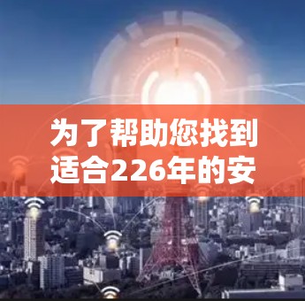 为了帮助您找到适合226年的安卓VPN软件，专注于手机连接的工具，以下是几个推荐的选项，每个都基于不同的需求和隐私保护方面