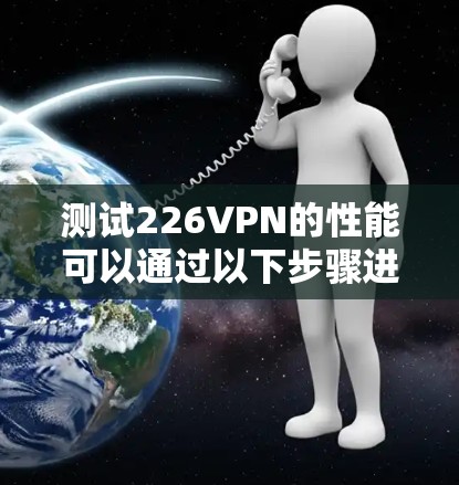 测试226VPN的性能可以通过以下步骤进行