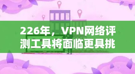 226年，VPN网络评测工具将面临更具挑战和机遇的未来，其发展将更加注重智能化、绿色化和适应性。以下是对这一领域的展望和可能的发展方向