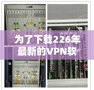 为了下载226年最新的VPN软件，建议按照以下步骤进行