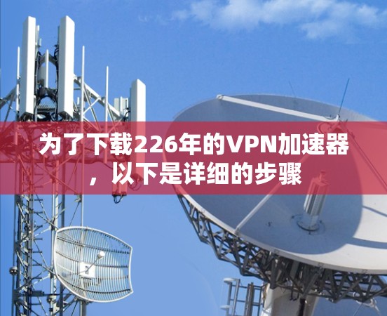 为了下载226年的<strong>VPN加速器</strong>，以下是详细的步骤