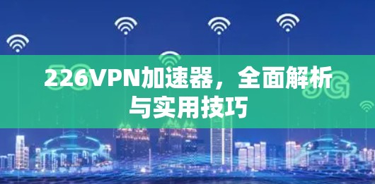 226<strong>VPN加速器</strong>，全面解析与实用技巧