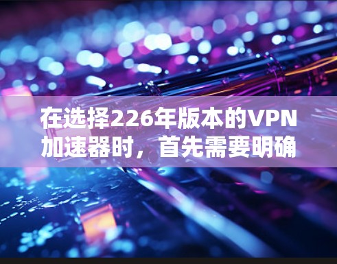 在选择226年版本的<strong>VPN加速器</strong>时，首先需要明确用户的需求和使用场景。以下是详细的分析和推荐