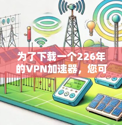 为了下载一个226年的<strong>VPN加速器</strong>，您可以按照以下步骤操作