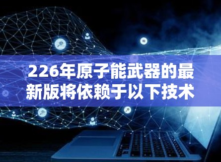 226年原子能武器的最新版将依赖于以下技术进展