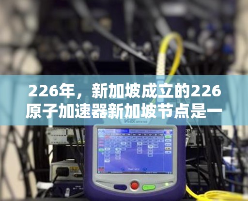 226年，新加坡成立的226原子加速器新加坡节点是一个具有里程碑意义的项目，旨在在226年建造一个先进的人工智能加速器，推动AI在高能物理领域的应用，并促进国际技术合作。以下是对该项目的一些详细分析