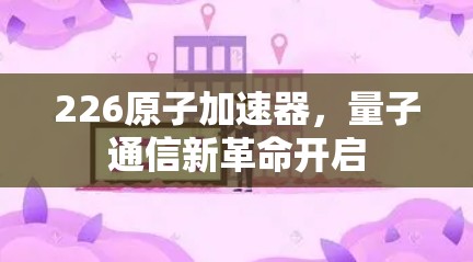 226原子加速器，量子通信新革命开启