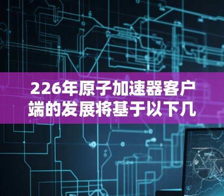 226年原子加速器客户端的发展将基于以下几个核心方向和技术