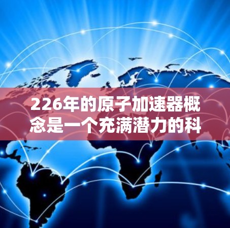 226年的原子加速器概念是一个充满潜力的科技预见,主要基于人工智能和超导材料的技术发展。以下是对这一设想的详细分析