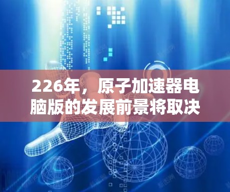 226年,原子加速器电脑版的发展前景将取决于多方面因素,包括技术进步、经济投入以及国际合作。以下是一些可能的展望