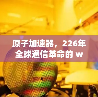原子加速器,226年全球通信革命的 weapons