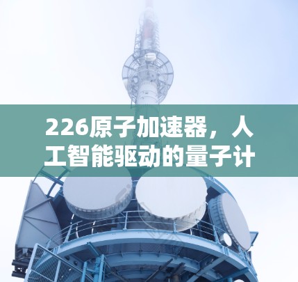 226原子加速器,人工智能驱动的量子计算新革命