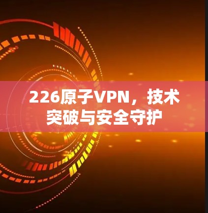 226原子VPN,技术突破与安全守护