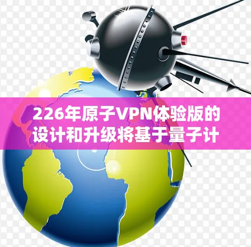 226年原子VPN体验版的设计和升级将基于量子计算的最新进展以及人工智能的发展,旨在进一步增强网络的安全性和用户体验。以下是对该版本的详细分析
