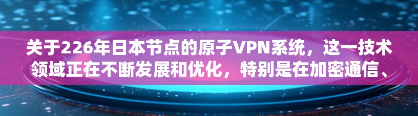关于226年日本节点的原子VPN系统，这一技术领域正在不断发展和优化，特别是在加密通信、多设备协同以及隐私保护方面。以下是一些与原子VPN相关的技术进展和未来趋势