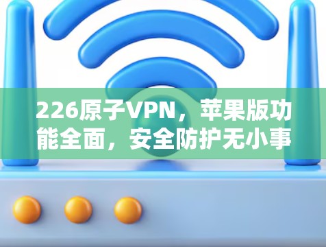 226原子VPN,苹果版功能全面,安全防护无小事!