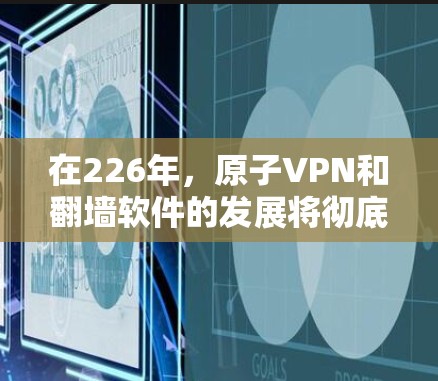 在226年,原子VPN和翻墙软件的发展将彻底改变我们如何访问互联网的模式,特别是在加密和访问限制方面。以下是针对这两个技术的详细分析