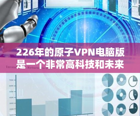 226年的原子VPN电脑版是一个非常高科技和未来化的概念,涉及到量子计算、量子纠缠等前沿技术。以下是关于这个概念的一些关键点和背景信息