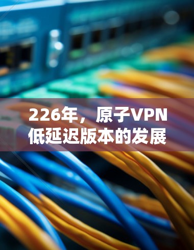 226年,原子VPN低延迟版本的发展将面临量子计算、量子通信基础设施、加密技术、设备实现和实际应用等多个方面。以下是对这一领域的总结和展望