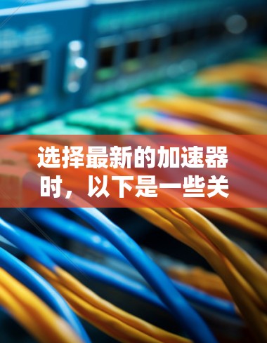 选择最新的加速器时，以下是一些关键考虑因素和推荐建议，帮助你找到最适合你的工具
