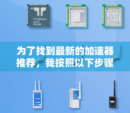 为了找到最新的加速器推荐，我按照以下步骤进行了分析和整理
