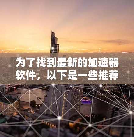 为了找到最新的加速器软件，以下是一些推荐，根据功能、兼容性和更新情况筛选