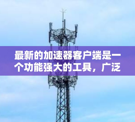 最新的加速器客户端是一个功能强大的工具，广泛应用于网页加速、手机和电脑的网络优化。以下是几种最新推荐的加速器及其特点