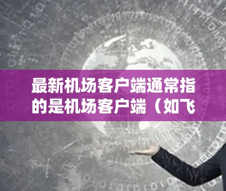 最新机场客户端通常指的是机场客户端（如飞猪、飞 Yukai 等）的最新版本或功能更新。机场客户端是机场系统中用于管理航空服务、预订机票、查询航班等的重要工具，它们通常由机场公司或航空公司提供