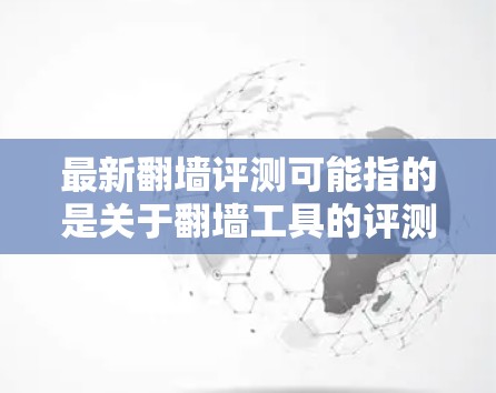 最新翻墙评测可能指的是关于翻墙工具的评测或推荐。翻墙工具主要用于将网站从旧的服务器转移到新服务器，通常用于技术团队内部的备份或云存储管理。以下是一些关于翻墙工具的评测和推荐