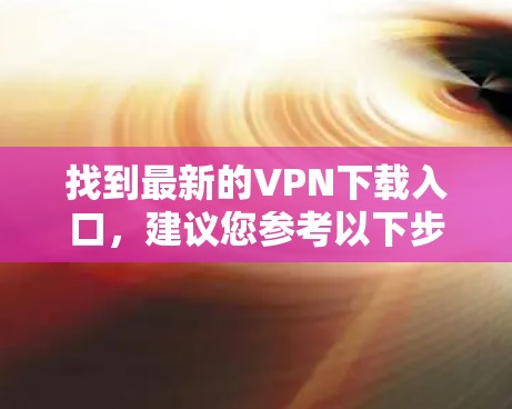 找到最新的VPN下载入口，建议您参考以下步骤