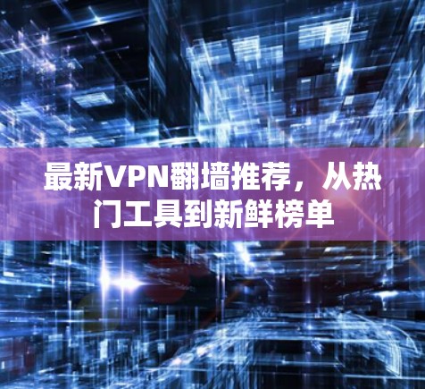 最新VPN翻墙推荐，从热门工具到新鲜榜单