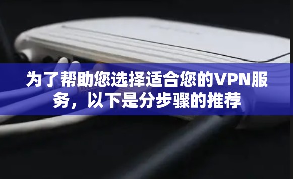 为了帮助您选择适合您的VPN服务，以下是分步骤的推荐