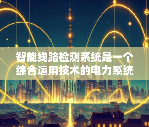 智能线路检测系统是一个综合运用技术的电力系统，旨在通过智能化手段实时监控和维护电力线路，以确保电力供应的安全和稳定。以下是对该系统的详细总结