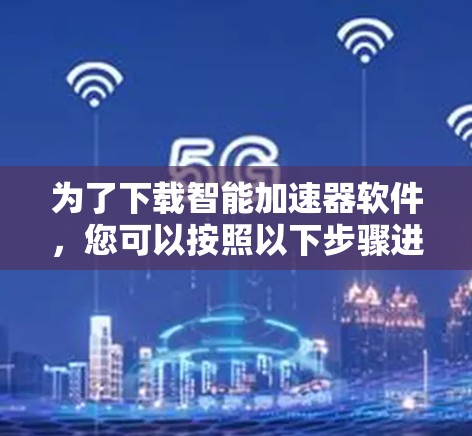 为了下载智能加速器软件，您可以按照以下步骤进行
